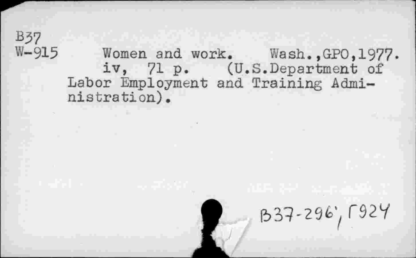 ﻿W-915 Women and work. Wash.,GPO,1977« iv, 71 p. (U.S.Department of
Labor Employment and Training Administration) .
C927